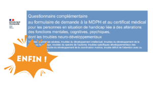 ENFIN ! Questionnaire complémentaire au formulaire de demande à la MDPH et au certificat médical pour les personnes en situation de handicap liée à des altérations des fonctions mentales, cognitives, psychiques, dont les troubles neuro-développementaux